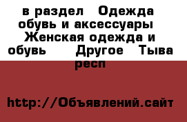  в раздел : Одежда, обувь и аксессуары » Женская одежда и обувь »  » Другое . Тыва респ.